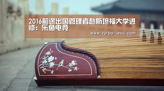 2016前途出国管理者赴斯坦福大学进修:乐鱼电竞(图2) 乐鱼电竞